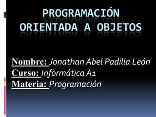 PROGRAMACIÓN
ORIENTADA A OBJETOS
Nombre: Jonathan Abel Padilla León
Curso: Informática A1
Materia: Programación
 