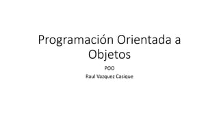Programación Orientada a
Objetos
POO
Raul Vazquez Casique
 