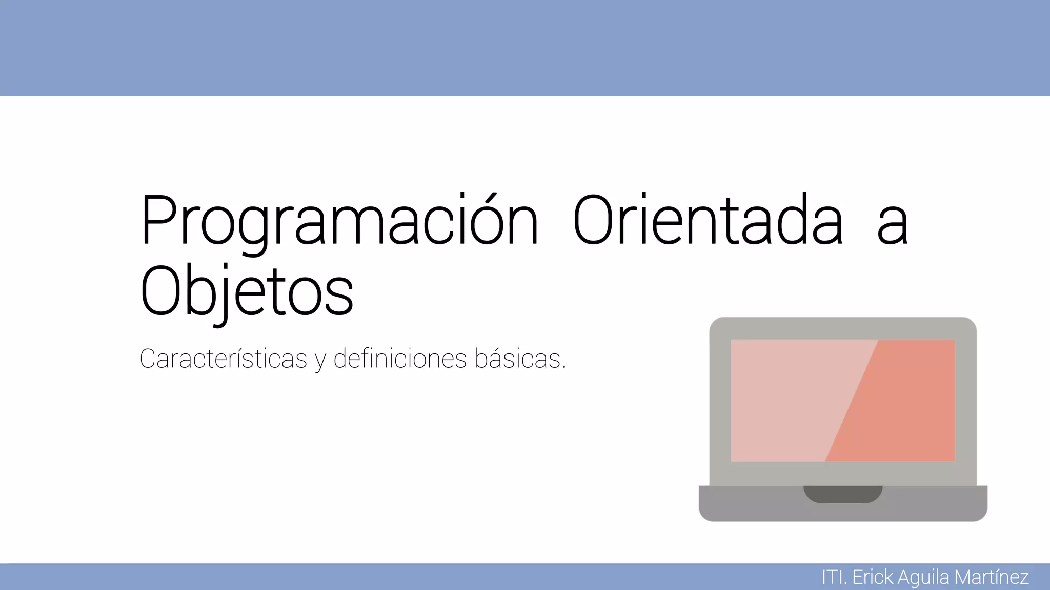 Programación Orientada a
Objetos
Características y definiciones básicas.
ITI. Erick Aguila Martínez
 