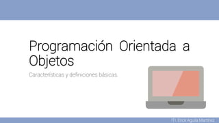 Programación Orientada a
Objetos
Características y definiciones básicas.
ITI. Erick Aguila Martínez
 