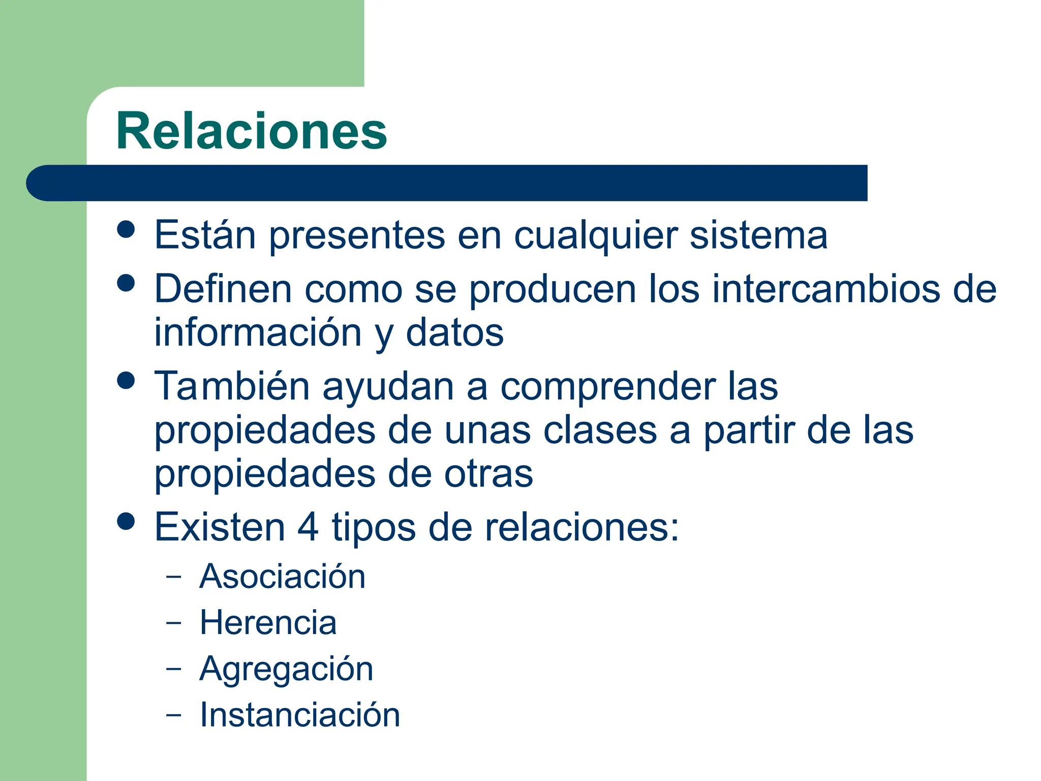 Relaciones
 Están presentes en cualquier sistema
 Definen como se producen los intercambios de
información y datos
 También ayudan a comprender las
propiedades de unas clases a partir de las
propiedades de otras
 Existen 4 tipos de relaciones:
– Asociación
– Herencia
– Agregación
– Instanciación
 