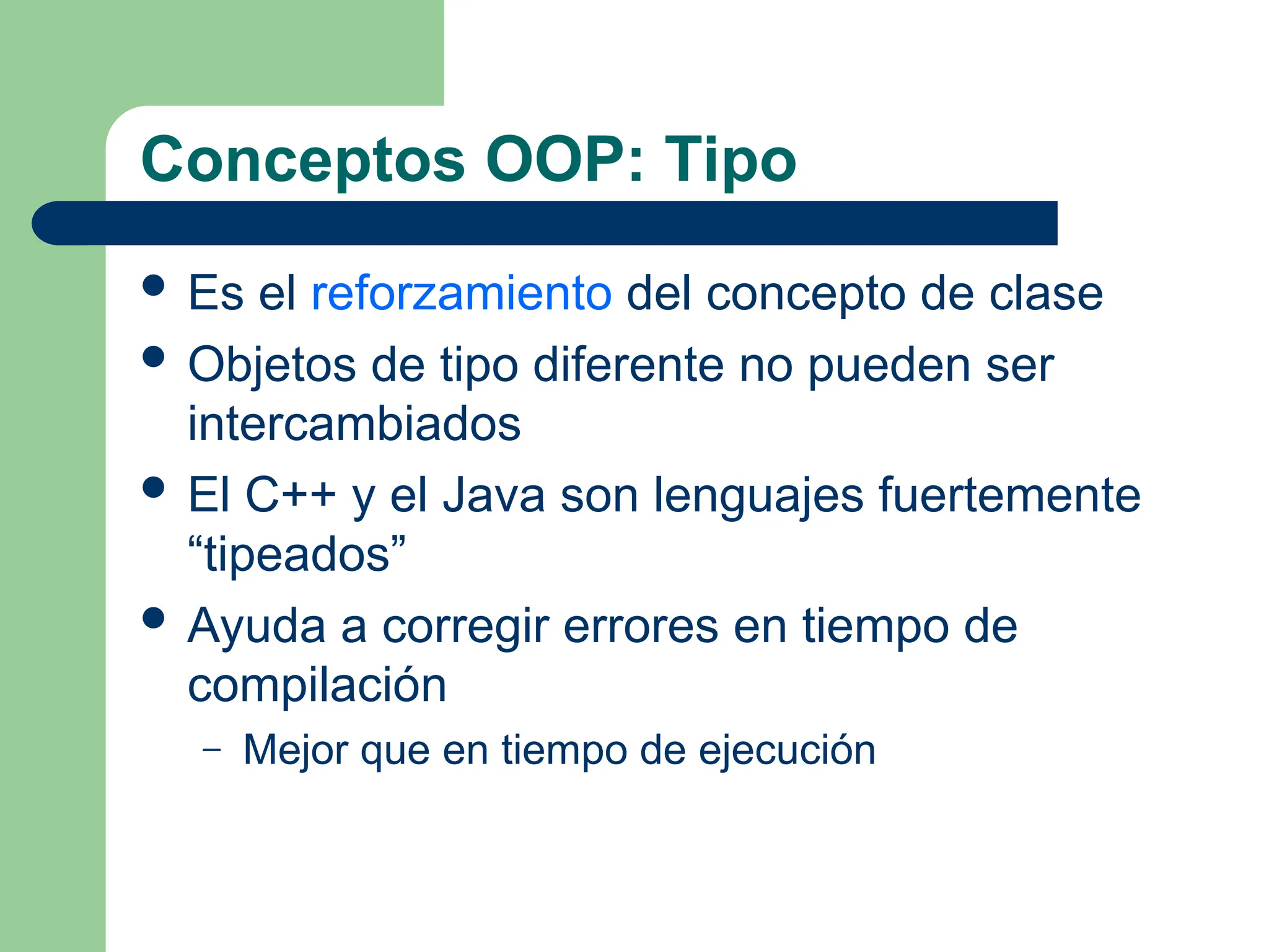 Conceptos OOP: Tipo
 Es el reforzamiento del concepto de clase
 Objetos de tipo diferente no pueden ser
intercambiados
 El C++ y el Java son lenguajes fuertemente
“tipeados”
 Ayuda a corregir errores en tiempo de
compilación
– Mejor que en tiempo de ejecución
 