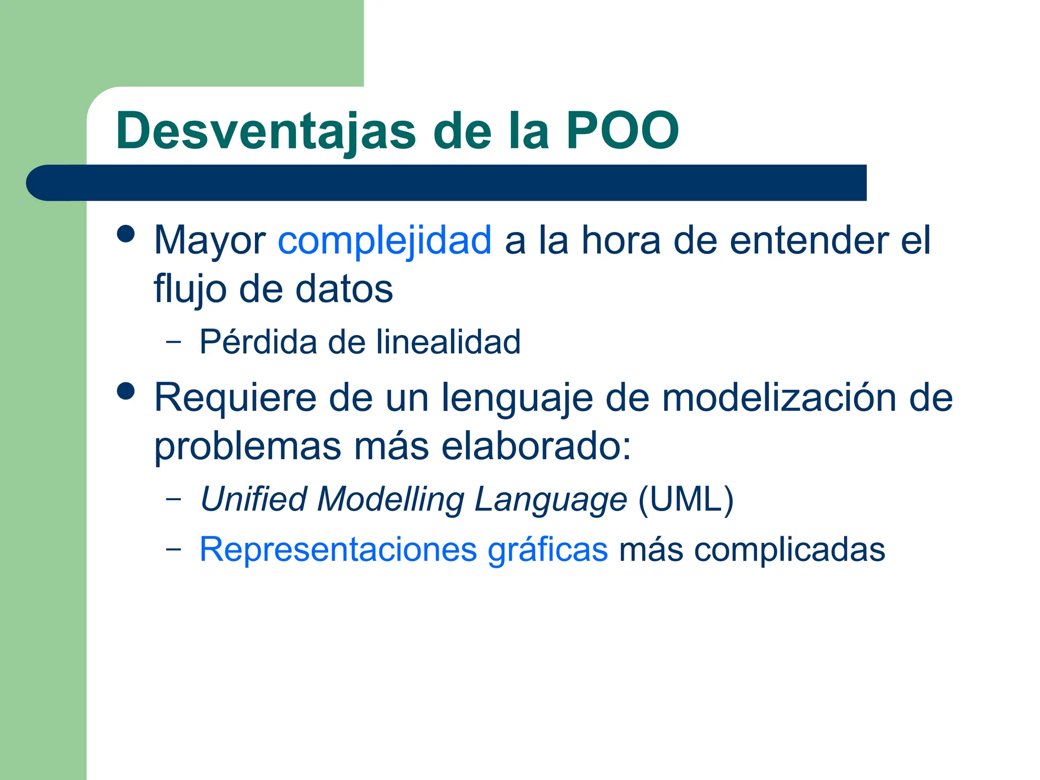 Desventajas de la POO
 Mayor complejidad a la hora de entender el
flujo de datos
– Pérdida de linealidad
 Requiere de un lenguaje de modelización de
problemas más elaborado:
– Unified Modelling Language (UML)
– Representaciones gráficas más complicadas
 