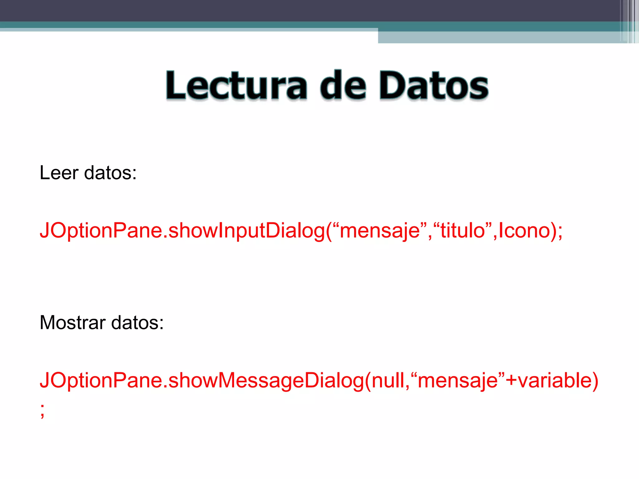 Leer datos:
JOptionPane.showInputDialog(“mensaje”,“titulo”,Icono);
Mostrar datos:
JOptionPane.showMessageDialog(null,“mensaje”+variable)
;
 