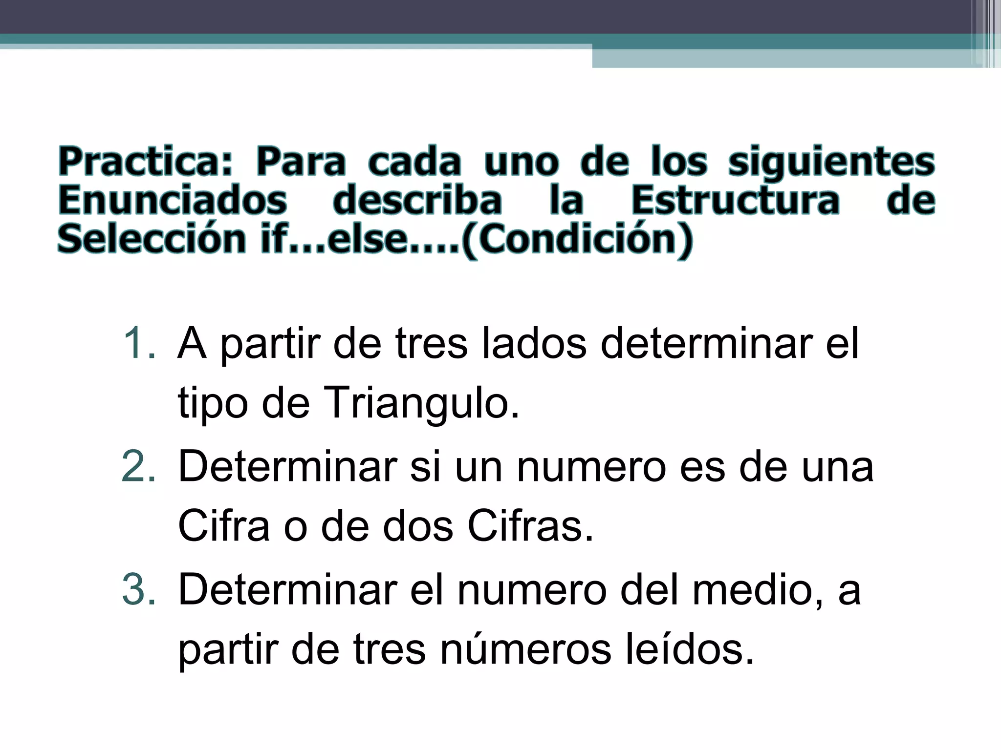 1. A partir de tres lados determinar el
tipo de Triangulo.
2. Determinar si un numero es de una
Cifra o de dos Cifras.
3. Determinar el numero del medio, a
partir de tres números leídos.
 