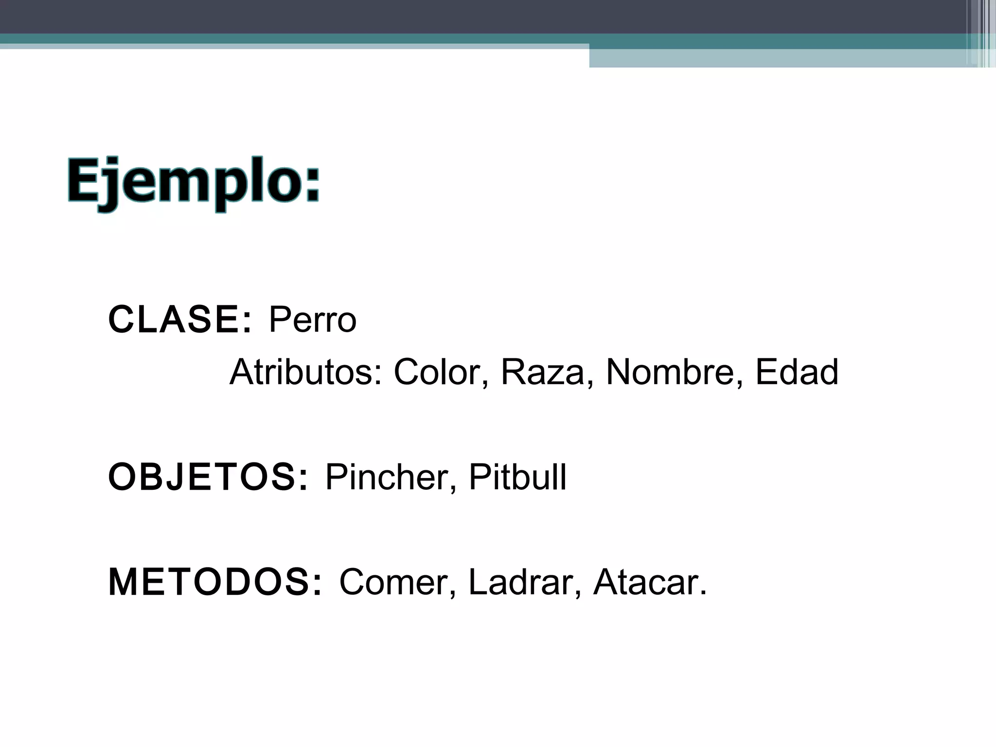 CLASE: Perro
Atributos: Color, Raza, Nombre, Edad
OBJETOS: Pincher, Pitbull
METODOS: Comer, Ladrar, Atacar.
 
