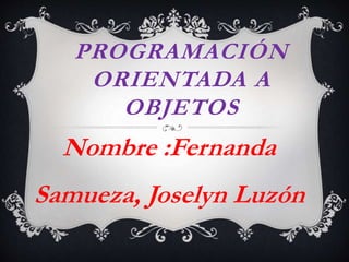 PROGRAMACIÓN
ORIENTADA A
OBJETOS
Nombre :Fernanda
Samueza, Joselyn Luzón
 