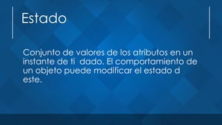 Estado
Conjunto de valores de los atributos en un
instante de ti dado. El comportamiento de
un objeto puede modificar el estado d
este.
 