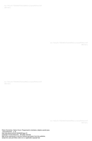 Flórez Fernández, Héctor Arturo. Programación orientada a objetos usando java.
: Ecoe Ediciones, . p 18
http://site.ebrary.com/id/10623628?ppg=18
Copyright © Ecoe Ediciones. . All rights reserved.
May not be reproduced in any form without permission from the publisher,
except fair uses permitted under U.S. or applicable copyright law.
 