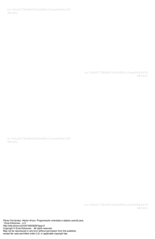 Flórez Fernández, Héctor Arturo. Programación orientada a objetos usando java.
: Ecoe Ediciones, . p 3
http://site.ebrary.com/id/10623628?ppg=3
Copyright © Ecoe Ediciones. . All rights reserved.
May not be reproduced in any form without permission from the publisher,
except fair uses permitted under U.S. or applicable copyright law.
 