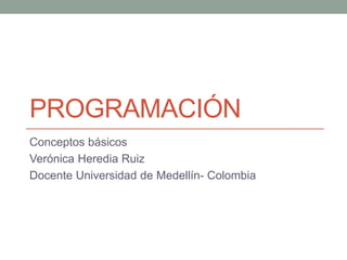 PROGRAMACIÓN
Conceptos básicos
Verónica Heredia Ruiz
Docente Universidad de Medellín- Colombia
 