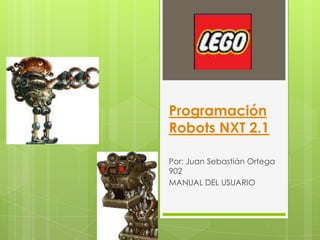 Programación
Robots NXT 2.1

Por: Juan Sebastián Ortega
902
MANUAL DEL USUARIO
 