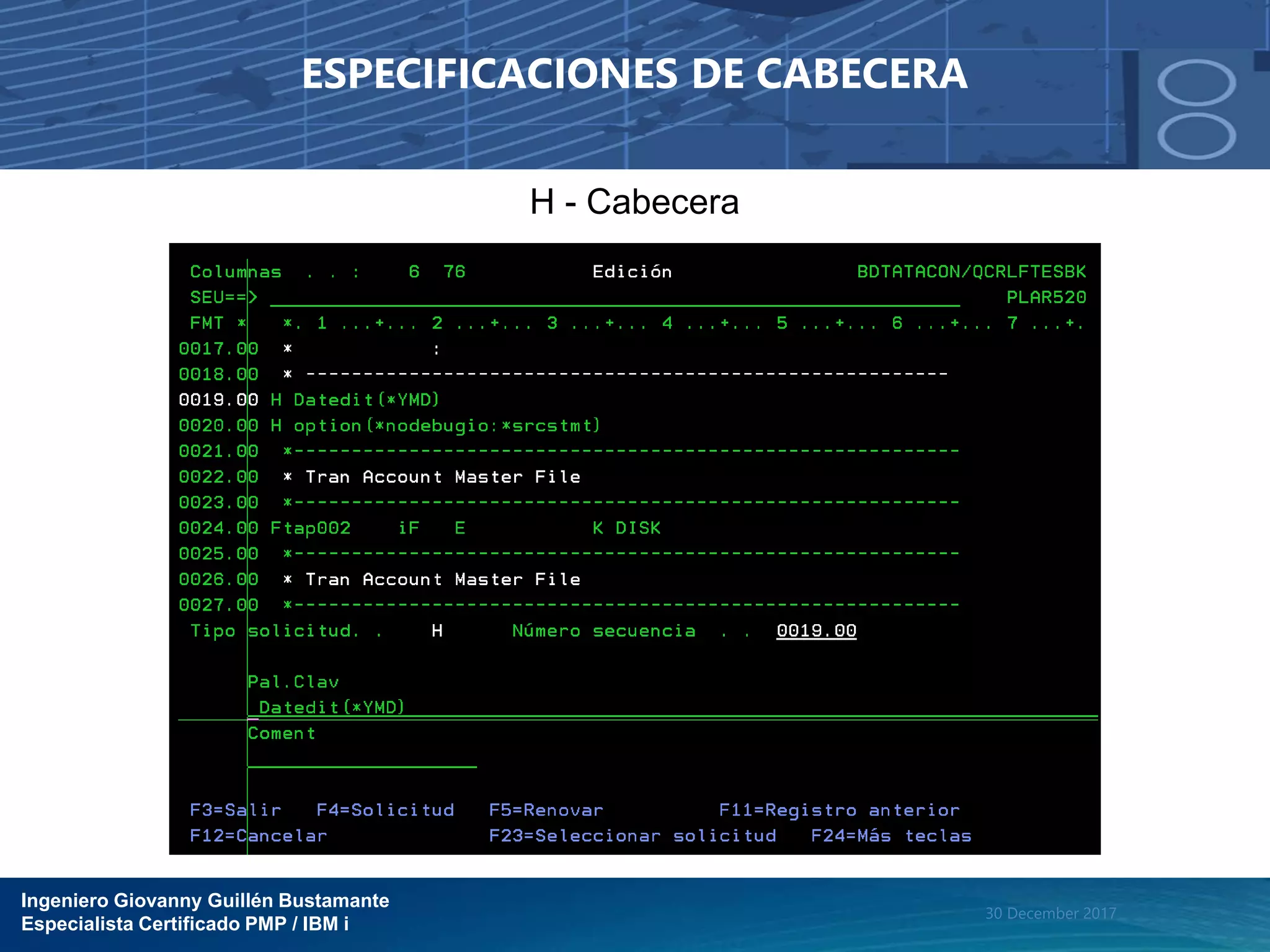 Ingeniero Giovanny Guillén Bustamante
Especialista Certificado PMP / IBM i
30 December 2017
ESPECIFICACIONES DE CABECERA
H - Cabecera
 