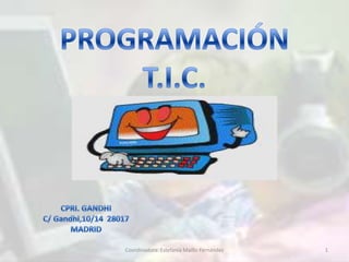 PROGRAMACIÓN T.I.C. CPRI. GANDHI C/ Gandhi,10/14  28017 MADRID 1 Coordinadora: Estefanía Maíllo Fernández 