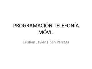 PROGRAMACIÓN TELEFONÍA
       MÓVIL
   Cristian Javier Tipán Párraga
 