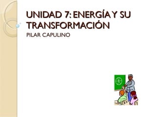 UNIDAD 7: ENERGÍA Y SU TRANSFORMACIÓN PILAR CAPULINO 