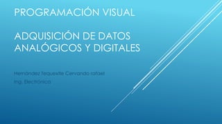 PROGRAMACIÓN VISUAL 
ADQUISICIÓN DE DATOS 
ANALÓGICOS Y DIGITALES 
Hernández Tequextle Cervando rafael 
Ing. Electrónica 
 