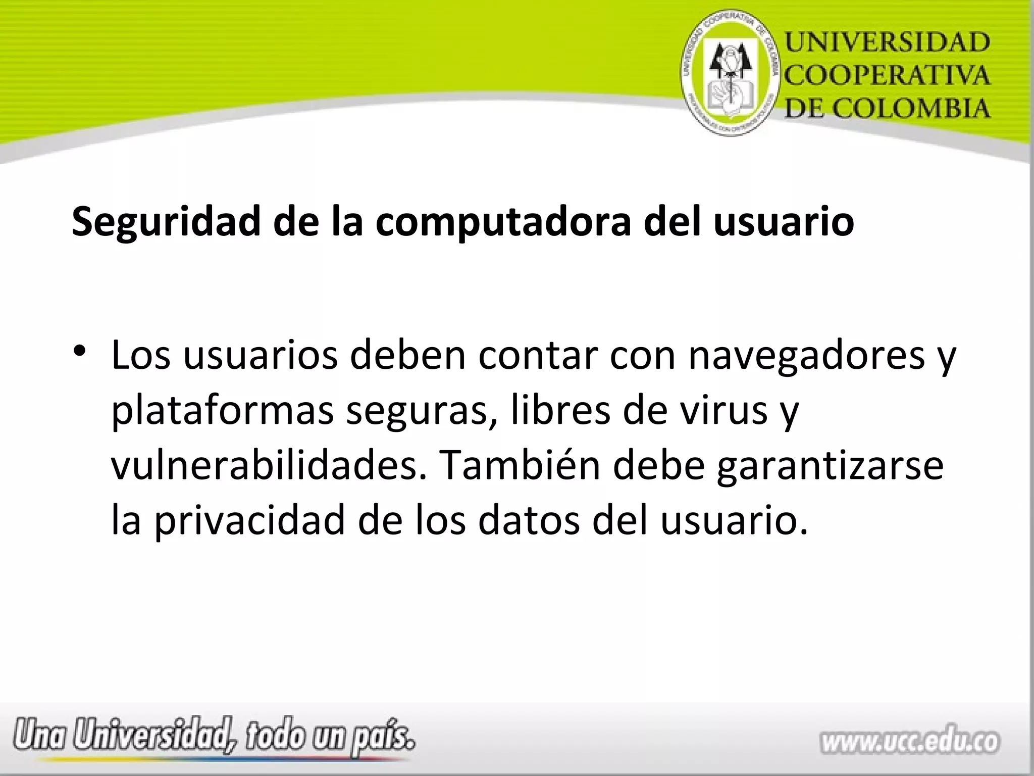 Seguridad de la computadora del usuario

• Los usuarios deben contar con navegadores y
  plataformas seguras, libres de virus y
  vulnerabilidades. También debe garantizarse
  la privacidad de los datos del usuario.
 