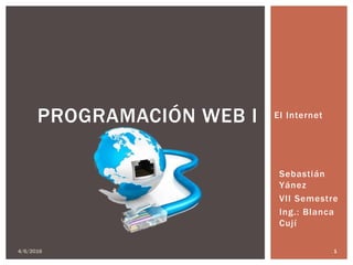 El Internet
4/6/2016 1
PROGRAMACIÓN WEB I
Sebastián
Yánez
VII Semestre
Ing.: Blanca
Cují
 