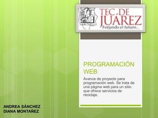 PROGRAMACIÓN 
WEB 
Avance de proyecto para 
programación web. Se trata de 
una página web para un sitio 
que ofrece servicios de 
reciclaje. 
ANDREA SÁNCHEZ 
DIANA MONTAÑEZ 
 