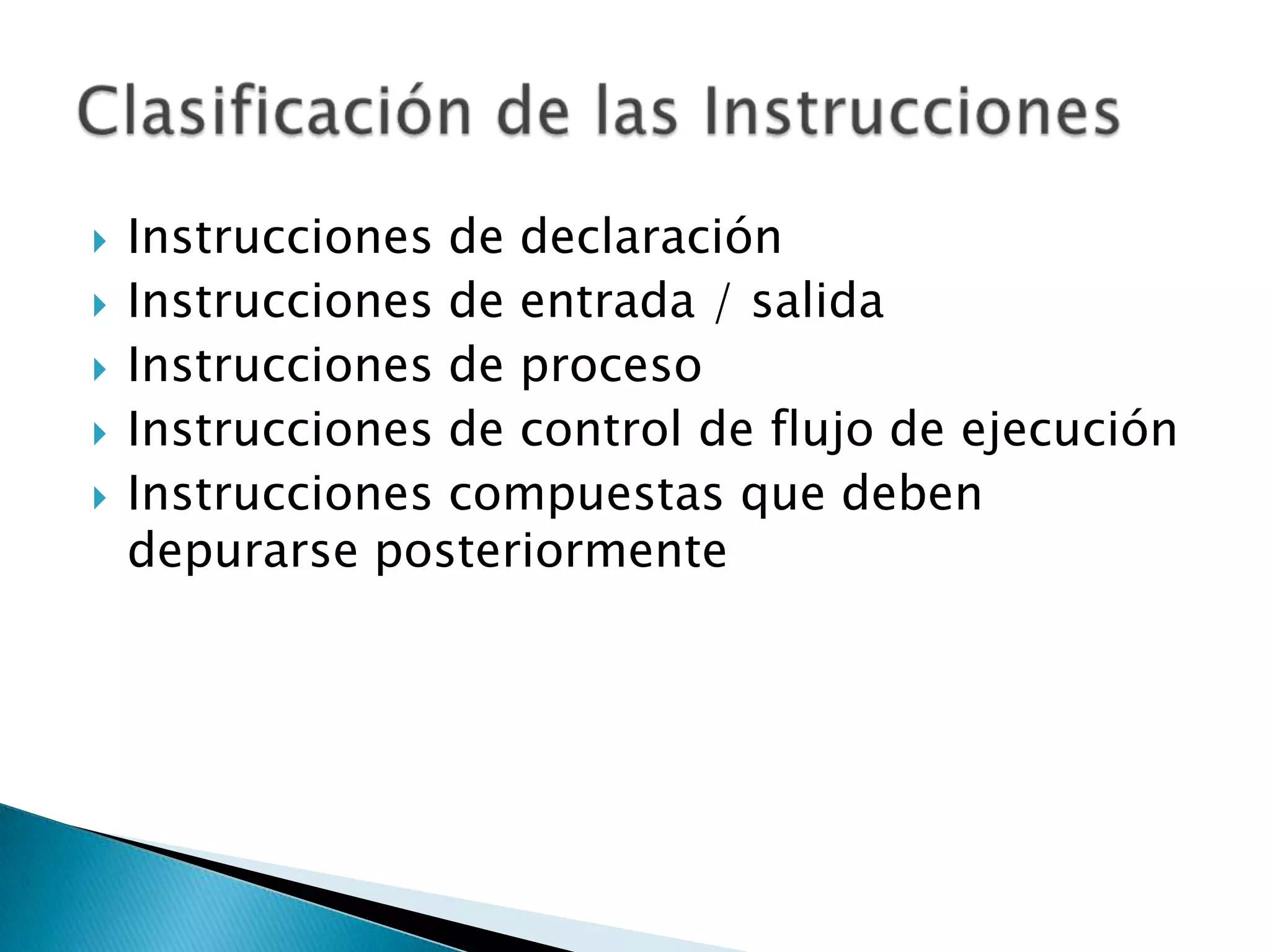 Instrucciones de declaraciónInstrucciones de entrada / salidaInstrucciones de procesoInstrucciones de control de flujo de ejecuciónInstrucciones compuestas que deben depurarse posteriormenteClasificación de las Instrucciones