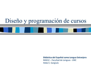 Diseño y programación de cursos
Didáctica del Español como Lengua Extranjera
MAELE – Facultad de Lenguas - UNC
Hebe E. Gargiulo
 