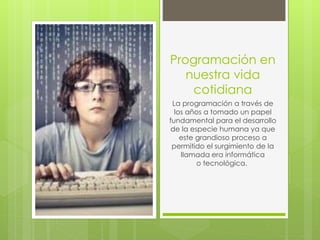 Programación en
nuestra vida
cotidiana
La programación a través de
los años a tomado un papel
fundamental para el desarrollo
de la especie humana ya que
este grandioso proceso a
permitido el surgimiento de la
llamada era informática
o tecnológica.