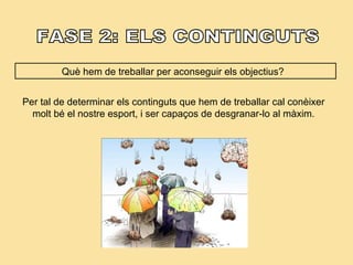 Què hem de treballar per aconseguir els objectius?
Per tal de determinar els continguts que hem de treballar cal conèixer
molt bé el nostre esport, i ser capaços de desgranar-lo al màxim.
 