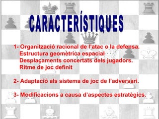 1- Organització racional de l’atac o la defensa.
Estructura geomètrica espacial
Desplaçaments concertats dels jugadors.
Ritme de joc definit
2- Adaptació als sistema de joc de l’adversari.
3- Modificacions a causa d’aspectes estratègics.
 