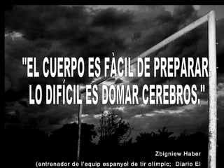 Zbigniew Haber
(entrenador de l’equip espanyol de tir olímpic; Diario El
 