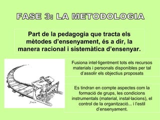 Part de la pedagogia que tracta els
mètodes d’ensenyament, és a dir, la
manera racional i sistemàtica d’ensenyar.
Fusiona intel·ligentment tots els recursos
materials i personals disponibles per tal
d’assolir els objectius proposats
Es tindran en compte aspectes com la
formació de grups, les condicions
instrumentals (material, instal·lacions), el
control de la organització... i l’estil
d’ensenyament.
 