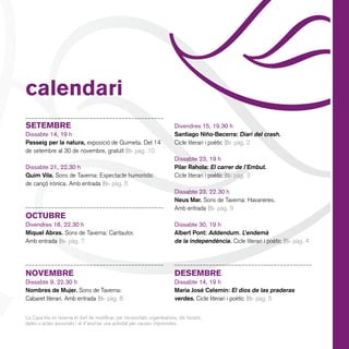 calendari
SETEMBRE
Dissabte 14, 19 h
Passeig per la natura, exposició de Quimeta. Del 14
de setembre al 30 de novembre, gratuït | pàg. 10

Dissabte 21, 22.30 h
Quim Vila. Sons de Taverna: Espectacle humorístic
de cançó irònica. Amb entrada | pàg. 6

OCTUBRE
Divendres 18, 22.30 h
Miquel Abras. Sons de Taverna: Cantautor.
Amb entrada | pàg. 7

Divendres 15, 19.30 h
Santiago Niño-Becerra: Diari del crash.
Cicle literari i poètic | pàg. 2
Dissabte 23, 19 h
Pilar Rahola: El carrer de l’Embut.
Cicle literari i poètic | pàg. 3

Dissabte 23, 22.30 h
Neus Mar. Sons de Taverna: Havaneres.
Amb entrada | pàg. 9

Dissabte 30, 19 h
Albert Pont: Addendum. L’endemà
de la independència. Cicle literari i poètic | pàg. 4

NOVEMBRE

DESEMBRE

Dissabte 9, 22.30 h
Nombres de Mujer. Sons de Taverna:
Cabaret literari. Amb entrada | pàg. 8

Dissabte 14, 19 h
Maria José Celemín: El dios de las praderas
verdes. Cicle literari i poètic | pàg. 5

La Casa Irla es reserva el dret de modificar, per necessitats organitzatives, els horaris,
dates o actes anunciats i el d’anul·lar una activitat per causes imprevistes.

 