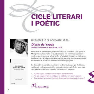6

CICLE LITERARI
I POÈTIC
DIVENDRES 15 DE NOVEMBRE, 19.30 h

Diario del crash
Santiago Niño-Becerra (Barcelona, 1951)
El nou llibre de Niño-Becerra, professor d’Estructura Econòmica a IQS School of
Management (URL), analitza l’evolució de l’actual crisi econòmica des dels moments en què va començar a forjar-se fins a l’actualitat. Anticipant-se molts anys a
l’esclat del crac, Niño-Becerra va advertir el risc que corria l’economia de precipitar
en una fallida de proporcions enormes i de dimensió postglobal.
En el seu últim llibre analitza aquests anys terribles i explica per què l’Estat espanyol ha patit molt més que ningú les conseqüències del crash. En les seves pàgines, el lector trobarà la resposta a les més apressants preguntes:

»	 Va valer la pena aquell creixement a base d’endeutament?
»	 Per què fracassen tant les polítiques de retallades com les d’expansió?
»	 Quan acabarà la recessió i com serà el món quan conclogui aquest malson?

2

6

 