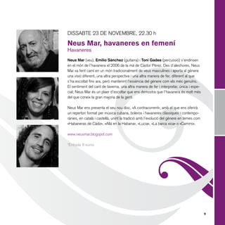DISSABTE 23 DE NOVEMBRE, 22.30 h

Neus Mar, havaneres en femení
Havaneres

Neus Mar (veu), Emilio Sànchez (guitarra) i Toni Gadea (percussió) s’endinsen
en el món de l’havanera el 2006 de la mà de Càstor Pérez. Des d’aleshores, Neus
Mar va fent camí en un món tradicionalment de veus masculines i aporta al gènere
una visió diferent, una altra perspectiva i una altra manera de fer, diferent al que
s’ha escoltat fins ara, però mantenint l’essència del gènere com els més genuïns.
El sentiment del cant de taverna, una altra manera de fer i interpretar, única i especial; Neus Mar és un plaer d’escoltar que ens demostra que l’havanera és molt més
del que coneix la gran majoria de la gent.
Neus Mar ens presenta el seu nou disc, «A contracorrent», amb el que ens oferirà
un repertori format per música cubana, boleros i havaneres clàssiques i contemporànies, en català i castellà, unint la tradició amb l’evolució del gènere en temes com
«Habaneras de Càdiz», «Allá en la Habana», «Lucia», «La barca xica» o «Camins».
www.neusmar.blogspot.com
*Entrada 8 euros

9

 