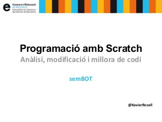 Programació amb Scratch 
Anàlisi, modificació i millora de codi 
semBOT 
@XavierRosell 
 