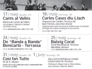 17| maig |dissabte, 21h

18| maig |diumenge, 18h

Mostra de Corals del Valls

Orquestra de Cambra Terrassa 48

CICLE M?SIQUES DEL COR / PREU 10

Espectacle que remet als concerts simfnics que el cantautor
de Verges ha realitzat al llarg de la seva carrera.

Cants al Valls
Hi collabora: Federaci Catalana
dEntitats Corals

Carles Cases diu Llach
Quim Trmens, concertino i director

CICLE OCT 48 / PREU 10

24| maig |dissabte, 21h

De Banda a Banda
Benicarl - Terrassa
CICLE ALTRES CONCERTS / PREU 10

25| maig |diumenge, 18h
Bateig Coral

Coral Rossinyol de Terrassa
Alba Millan, directora

CICLE M?SIQUES DEL COR / PREU 10

31| maig |dissabte, 19h 1| juny |diumenge, 19h
Cos fan Tutte
de W. A. Mozart

XXVII CICLE DE CONCERTS DEL CONSERVATORI
ENTRADA LLIURE

TALLER D?PERA de lEMM
Conservatori de Terrassa
Professorat: Miquel Gorriz, Maria Mateu,
Jess Silvestre i Rosa M. Ribera

 