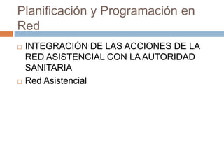 Planificación y Programación en 
Red 
 INTEGRACIÓN DE LAS ACCIONES DE LA 
RED ASISTENCIAL CON LA AUTORIDAD 
SANITARIA 
 Red Asistencial 
 
