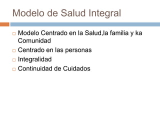Modelo de Salud Integral 
 Modelo Centrado en la Salud,la familia y ka 
Comunidad 
 Centrado en las personas 
 Integralidad 
 Continuidad de Cuidados 
 