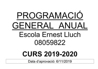 PROGRAMACIÓ
GENERAL ANUAL
Escola Ernest Lluch
08059822
CURS 2019-2020
Data d’aprovació: 6/11/2019
 