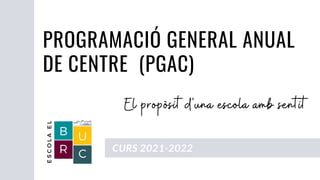 El propòsit d'una escola amb sentit
CURS 2021-2022
PROGRAMACIÓ GENERAL ANUAL
DE CENTRE (PGAC)
 