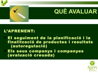 QUÈ AVALUAR L’APRENENT: El seguiment de la planificació i la finalització de productes i resultats  (autoregulació) Els seus companys i companyes (avaluació creuada) 