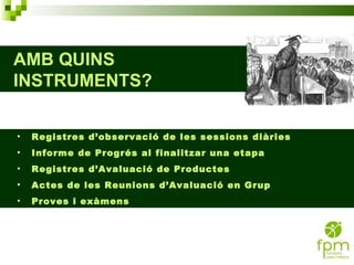 Registres d’observació de les sessions diàries Informe de Progrés al finalitzar una etapa Registres d’Avaluació de Productes Actes de les Reunions d’Avaluació en Grup Proves i exàmens AMB QUINS INSTRUMENTS? 