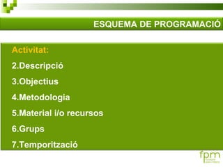 ESQUEMA DE PROGRAMACIÓ Activitat: Descripció Objectius Metodologia Material i/o recursos Grups Temporització 