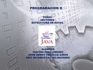 PROGRAMACION II TEMAS VECTORES ESTRUCTURA DE DATOS ALUMNOS YAILTON PAEZ JIMENEZ JHON HENRY TRUJILLO GIRON ERIC RICARDO CASTRO NAVARRO 