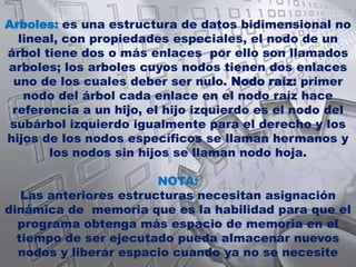 ESTRUCTURA DE DATOSLos arreglos son estructura de datos unidimensionales y multidimensionales, se encuentra también la estructura de datos dinámicas que crecen, disminuyen y mejoran el tiempo de ejecución entre esta estructura se encuentra:Listas enlazadas: es una colección  lineal o secuencia de objetos de una clase en común conocido como nodos que están conectados por enlaces de referencia, por lo general el programa accede a la lista enlazada mediante la referencia del primer nodo de la  lista y accede a los demás de acuerdo a la referencia de enlace almacenada que indica el final de la lista. es apropiada para cuando la estructura de las datos es impredecible.