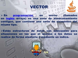 VECTOR En programación, un vector (llamados en inglés arrays) es una zona de almacenamiento contiguo, que contiene una serie de elementos del mismo tipo.