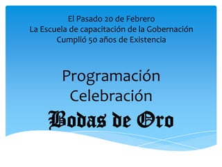 El Pasado 20 de Febrero La Escuela de capacitación de la Gobernación Cumplió 50 años de Existencia Programación Celebración Bodas de Oro 