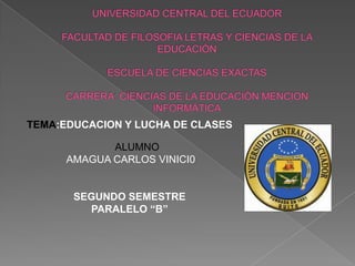 UNIVERSIDAD CENTRAL DEL ECUADOR FACULTAD DE FILOSOFIA LETRAS Y CIENCIAS DE LA EDUCACIÒN ESCUELA DE CIENCIAS EXACTAS CARRERA: CIENCIAS DE LA EDUCACIÒN MENCION INFORMÀTICA   TEMA:EDUCACION Y LUCHA DE CLASES  ALUMNO  AMAGUA CARLOS VINICI0 SEGUNDO SEMESTRE PARALELO “B”   