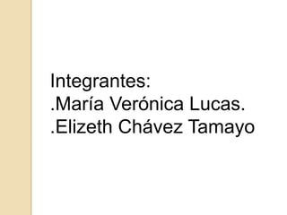 Integrantes: .María Verónica Lucas. .Elizeth Chávez Tamayo 