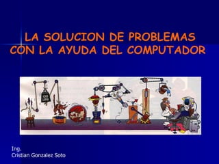 LA SOLUCION DE PROBLEMAS
CON LA AYUDA DEL COMPUTADOR




Ing.
Cristian Gonzalez Soto
 